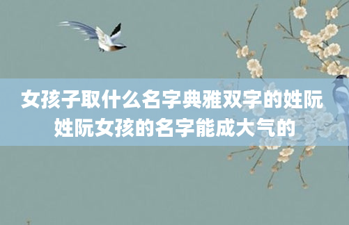女孩子取什么名字典雅双字的姓阮 姓阮女孩的名字能成大气的