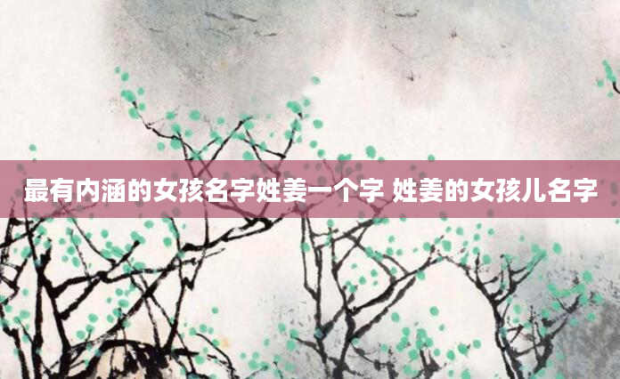 最有内涵的女孩名字姓姜一个字 姓姜的女孩儿名字