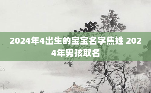 2024年4出生的宝宝名字焦姓 2024年男孩取名