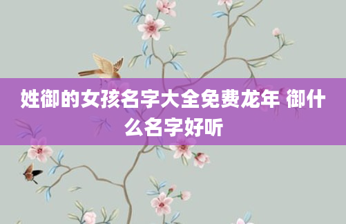 姓御的女孩名字大全免费龙年 御什么名字好听