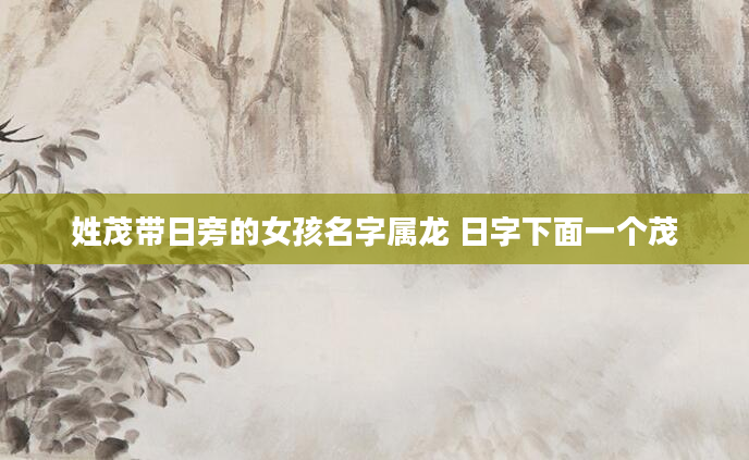 姓茂带日旁的女孩名字属龙 日字下面一个茂