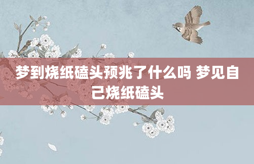 梦到烧纸磕头预兆了什么吗 梦见自己烧纸磕头