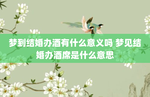 梦到结婚办酒有什么意义吗 梦见结婚办酒席是什么意思