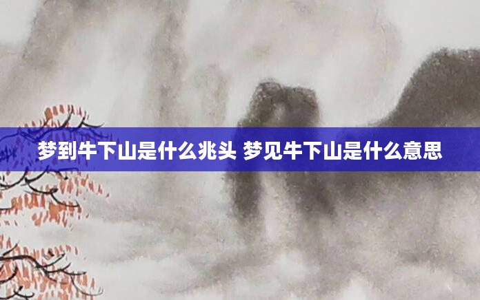 梦到牛下山是什么兆头 梦见牛下山是什么意思