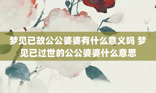 梦见已故公公婆婆有什么意义吗 梦见已过世的公公婆婆什么意思