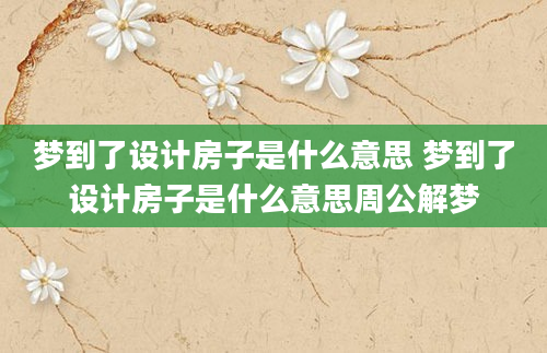 梦到了设计房子是什么意思 梦到了设计房子是什么意思周公解梦