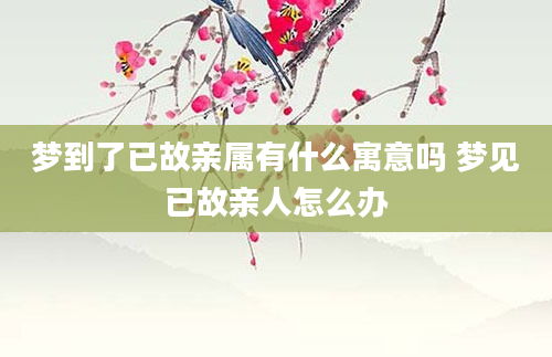 梦到了已故亲属有什么寓意吗 梦见已故亲人怎么办