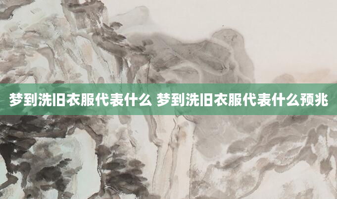 梦到洗旧衣服代表什么 梦到洗旧衣服代表什么预兆