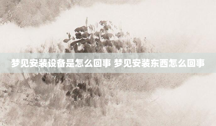 梦见安装设备是怎么回事 梦见安装东西怎么回事