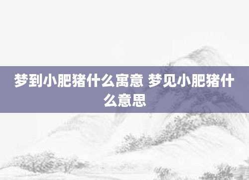 梦到小肥猪什么寓意 梦见小肥猪什么意思