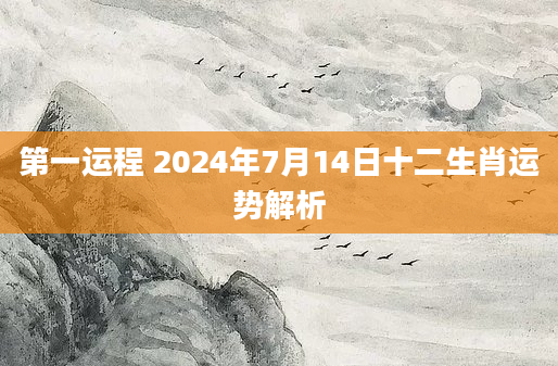 第一运程 2024年7月14日十二生肖运势解析