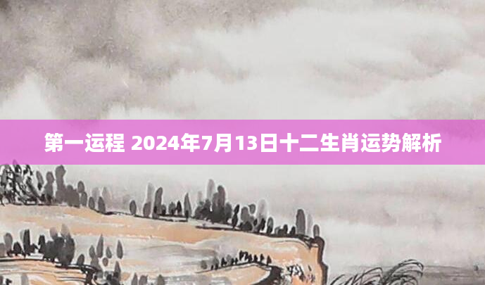 第一运程 2024年7月13日十二生肖运势解析