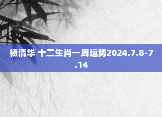 杨清华 十二生肖一周运势2024.7.8-7.14