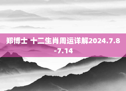郑博士 十二生肖周运详解2024.7.8-7.14