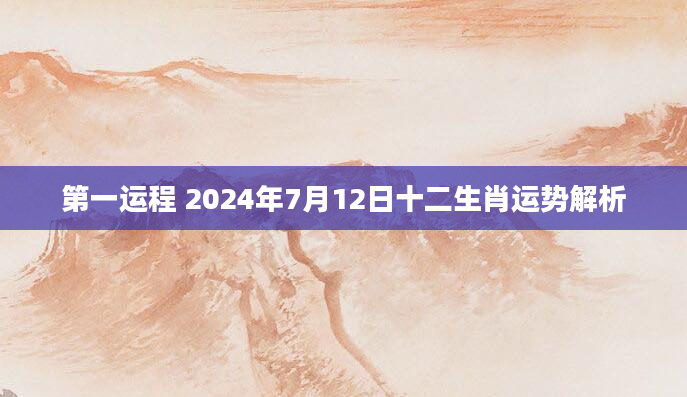 第一运程 2024年7月12日十二生肖运势解析
