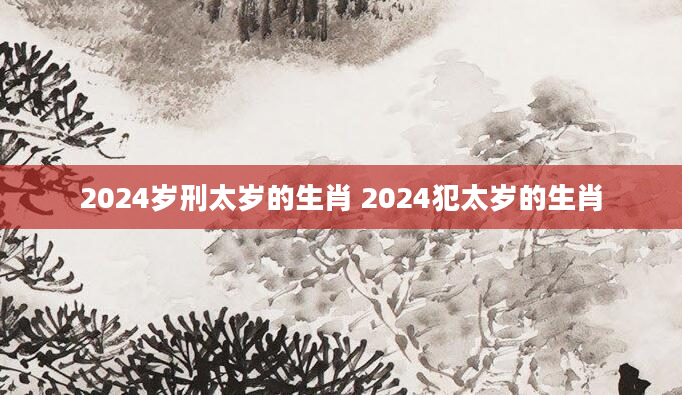 2024岁刑太岁的生肖 2024犯太岁的生肖