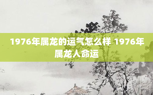 1976年属龙的运气怎么样 1976年属龙人命运