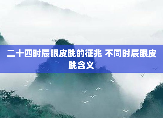 二十四时辰眼皮跳的征兆 不同时辰眼皮跳含义