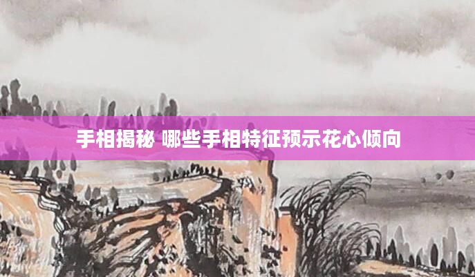 手相揭秘 哪些手相特征预示花心倾向