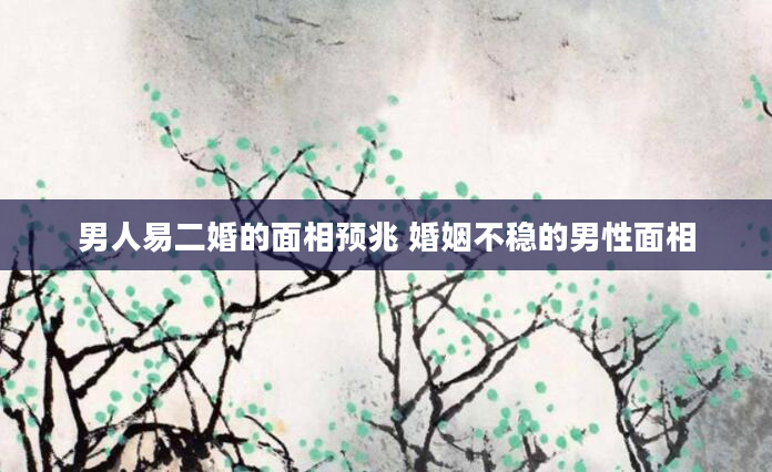男人易二婚的面相预兆 婚姻不稳的男性面相