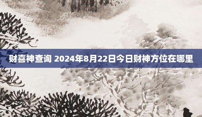 财喜神查询 2024年8月22日今日财神方位在哪里