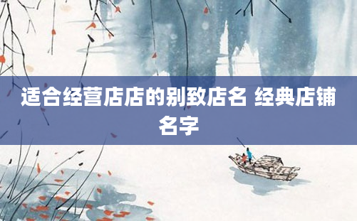 适合经营店店的别致店名 经典店铺名字