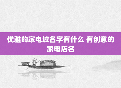 优雅的家电城名字有什么 有创意的家电店名