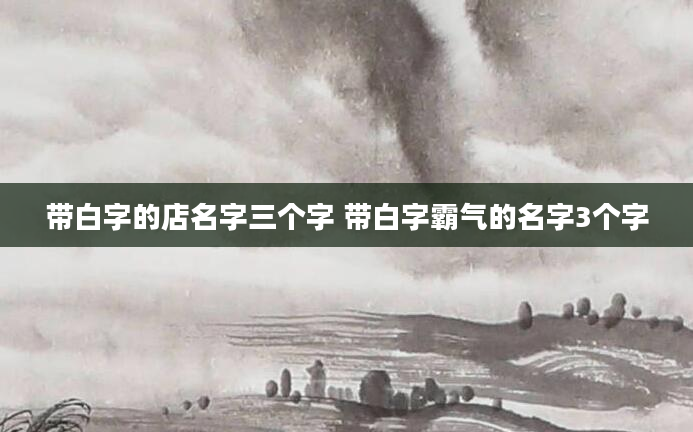 带白字的店名字三个字 带白字霸气的名字3个字
