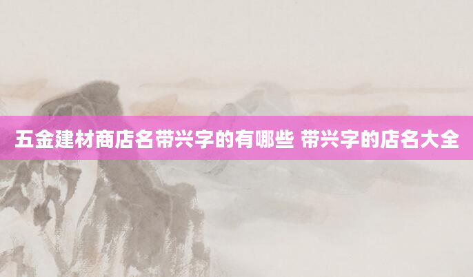 五金建材商店名带兴字的有哪些 带兴字的店名大全
