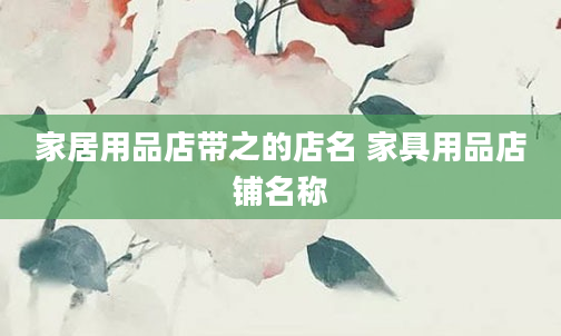 家居用品店带之的店名 家具用品店铺名称