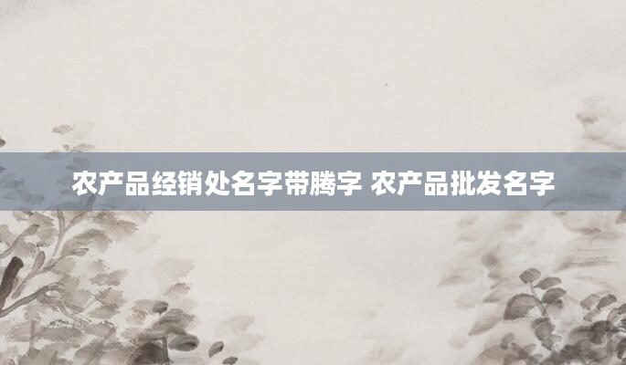 农产品经销处名字带腾字 农产品批发名字