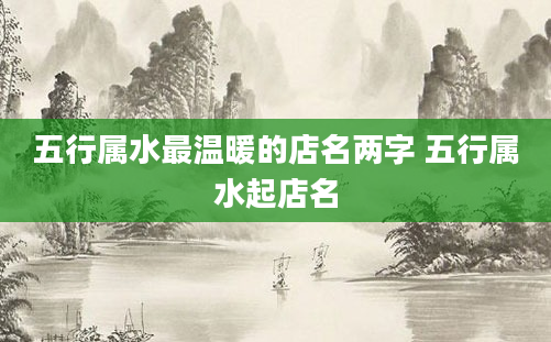 五行属水最温暖的店名两字 五行属水起店名