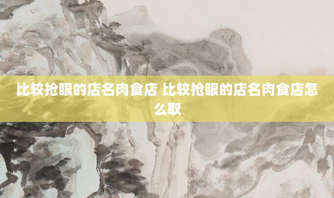 比较抢眼的店名肉食店 比较抢眼的店名肉食店怎么取