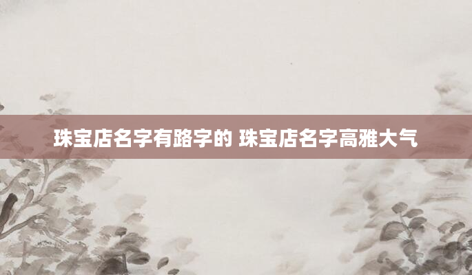 珠宝店名字有路字的 珠宝店名字高雅大气