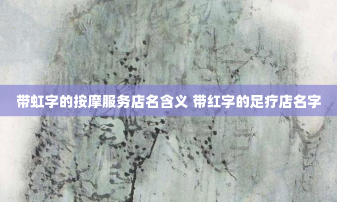 带虹字的按摩服务店名含义 带红字的足疗店名字
