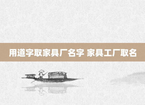 用道字取家具厂名字 家具工厂取名