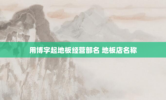 用博字起地板经营部名 地板店名称