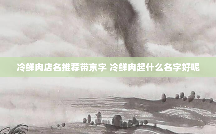 冷鲜肉店名推荐带京字 冷鲜肉起什么名字好呢
