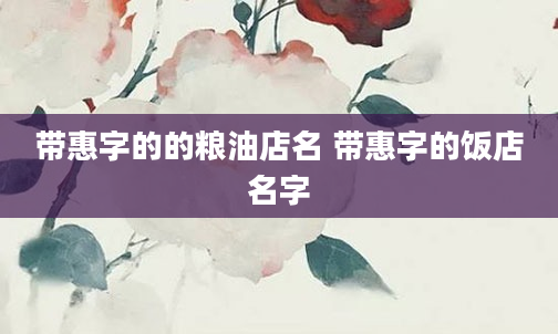 带惠字的的粮油店名 带惠字的饭店名字