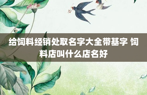 给饲料经销处取名字大全带基字 饲料店叫什么店名好