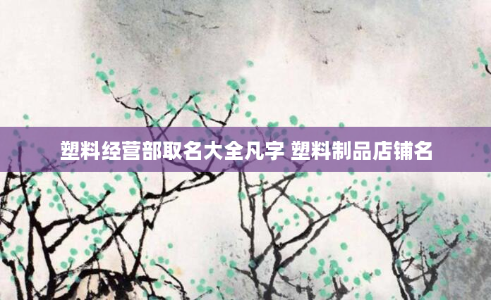 塑料经营部取名大全凡字 塑料制品店铺名