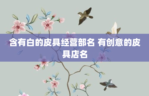 含有白的皮具经营部名 有创意的皮具店名