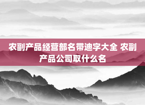 农副产品经营部名带迪字大全 农副产品公司取什么名