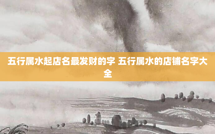 五行属水起店名最发财的字 五行属水的店铺名字大全