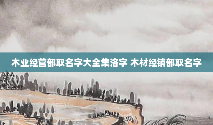木业经营部取名字大全集洛字 木材经销部取名字