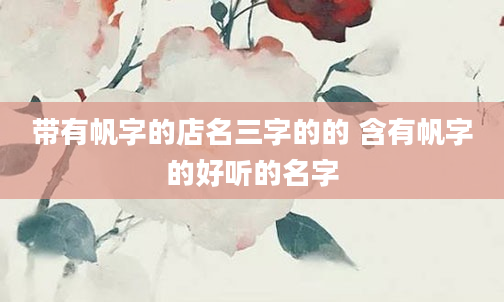 带有帆字的店名三字的的 含有帆字的好听的名字