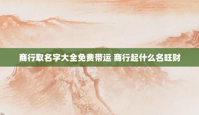 商行取名字大全免费带运 商行起什么名旺财