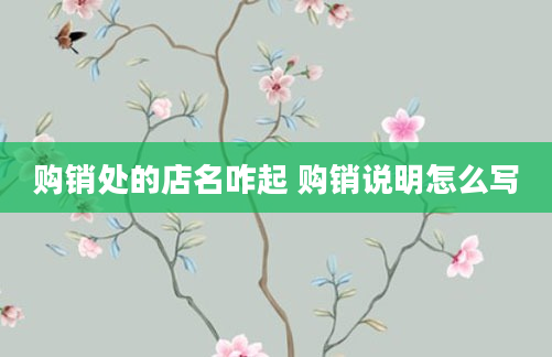 购销处的店名咋起 购销说明怎么写