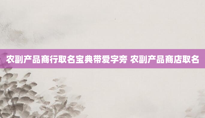 农副产品商行取名宝典带爱字旁 农副产品商店取名