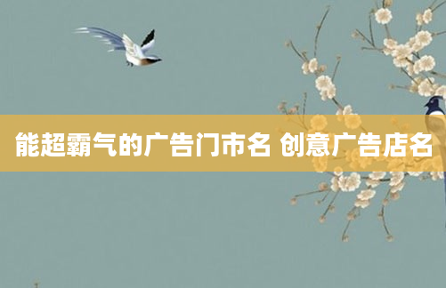 能超霸气的广告门市名 创意广告店名